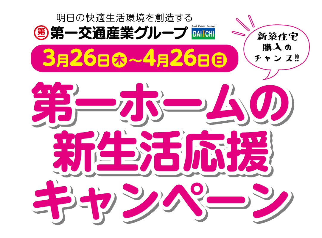 明日の快適生活環境を創造する第一交通産業グループ　新築住宅 購入のチャンス！！第一ホームの新生活応援キャンペーン 3月26日(水)〜4月26日(日)